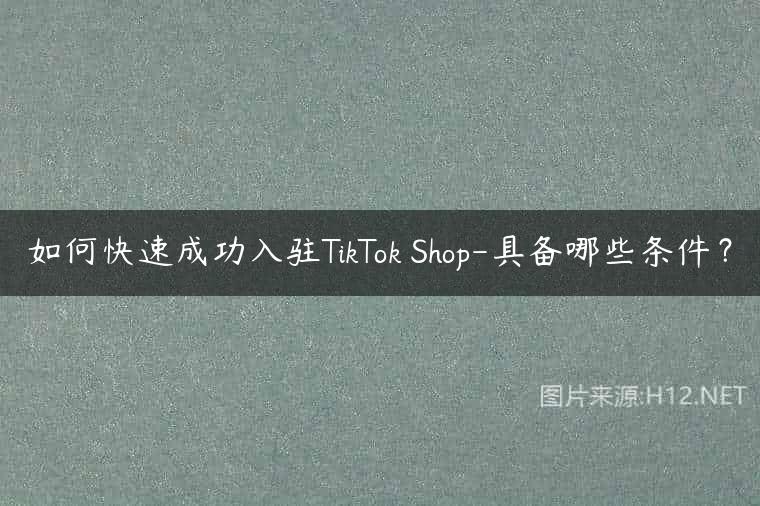 如何快速成功入驻TikTok Shop-具备哪些条件？