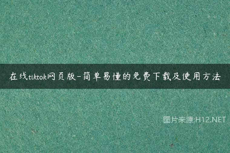 在线tiktok网页版-简单易懂的免费下载及使用方法