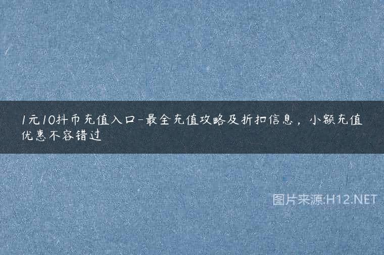 1元10抖币充值入口-最全充值攻略及折扣信息，小额充值优惠不容错过