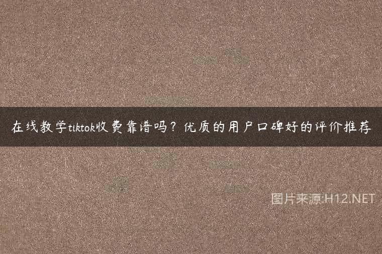 在线教学tiktok收费靠谱吗？优质的用户口碑好的评价推荐