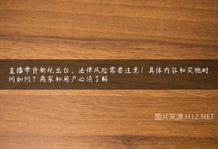 直播带货新规出台，法律风险需要注意！具体内容和实施时间如何？商家和用户必须了解