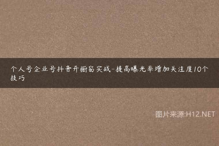 个人号企业号抖音开橱窗实战-提高曝光率增加关注度10个技巧