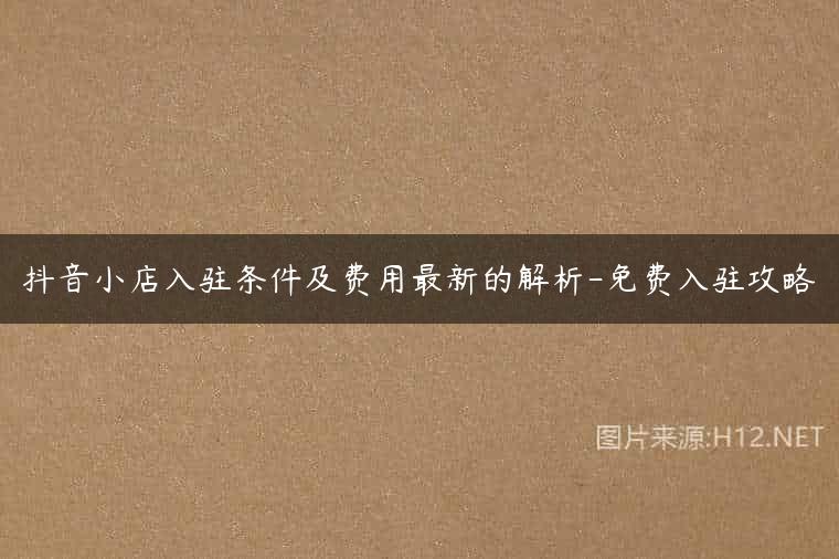 抖音小店入驻条件及费用最新的解析-免费入驻攻略