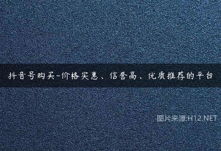 抖音号购买-价格实惠、信誉高、优质推荐的平台