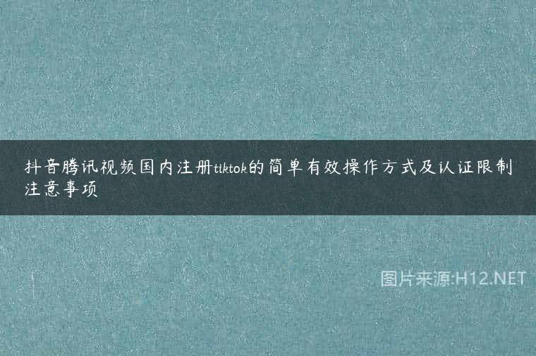 抖音腾讯视频国内注册tiktok的简单有效操作方式及认证限制注意事项