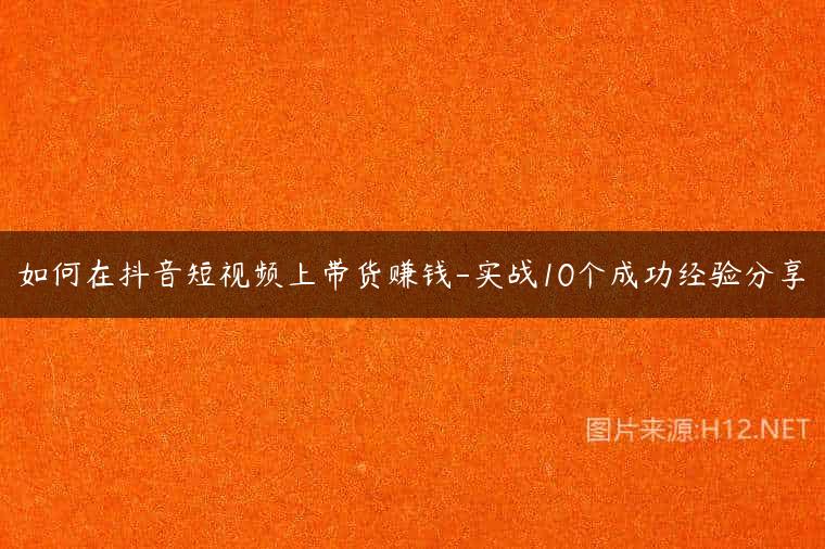 如何在抖音短视频上带货赚钱-实战10个成功经验分享