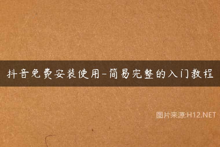 抖音免费安装使用-简易完整的入门教程