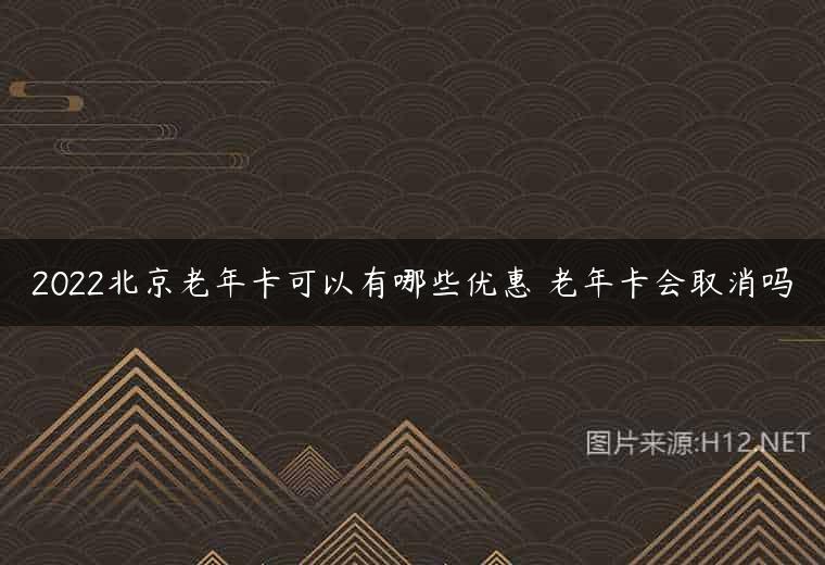 2022北京老年卡可以有哪些优惠 老年卡会取消吗