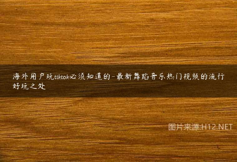 海外用户玩tiktok必须知道的-最新舞蹈音乐热门视频的流行好玩之处