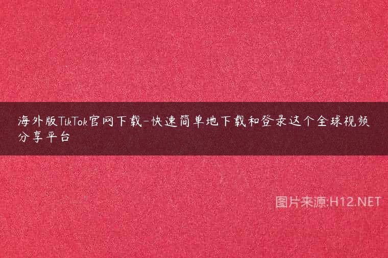 海外版TikTok官网下载-快速简单地下载和登录这个全球视频分享平台