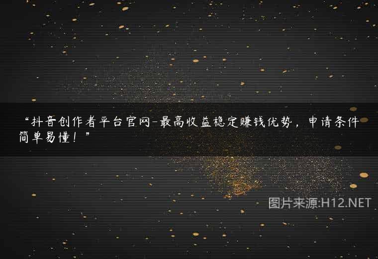 “抖音创作者平台官网-最高收益稳定赚钱优势，申请条件简单易懂！”