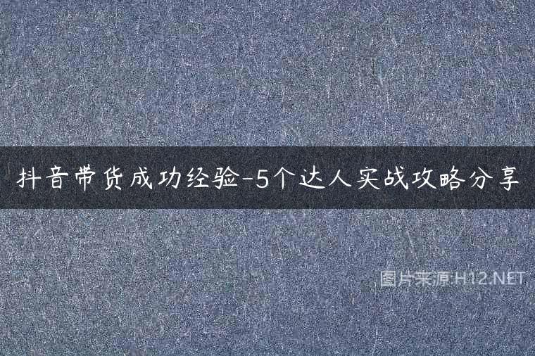 抖音带货成功经验-5个达人实战攻略分享