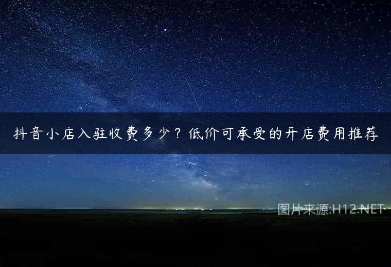 抖音小店入驻收费多少？低价可承受的开店费用推荐