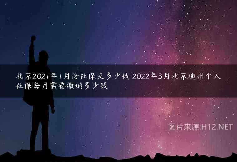 北京2021年1月份社保交多少钱 2022年3月北京通州个人社保每月需要缴纳多少钱