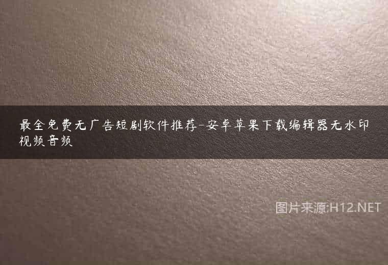最全免费无广告短剧软件推荐-安卓苹果下载编辑器无水印视频音频