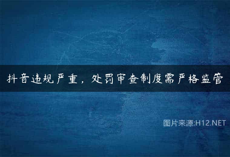 抖音违规严重，处罚审查制度需严格监管