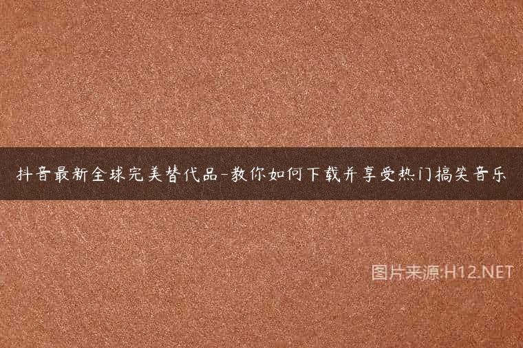 抖音最新全球完美替代品-教你如何下载并享受热门搞笑音乐