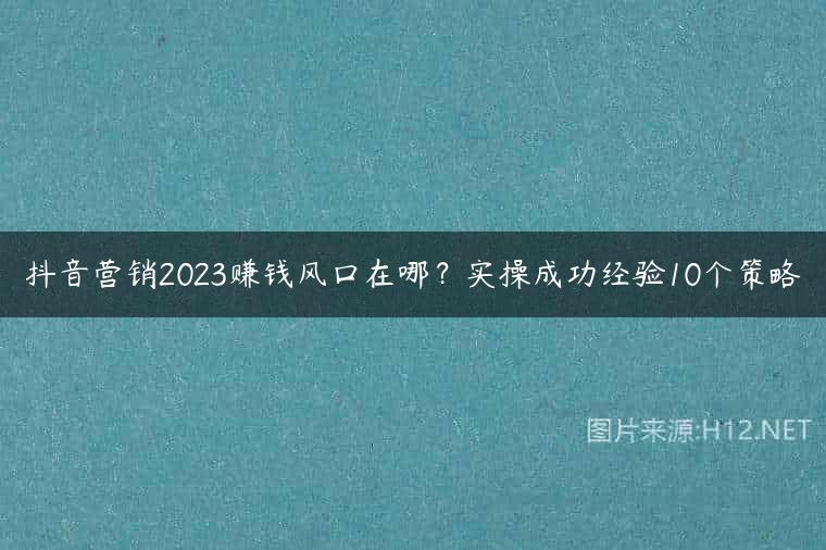 抖音营销2023赚钱风口在哪？实操成功经验10个策略
