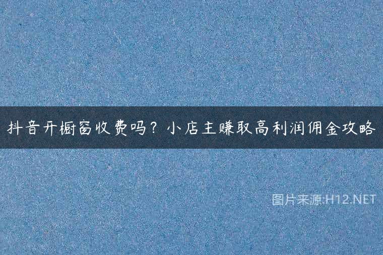 抖音开橱窗收费吗？小店主赚取高利润佣金攻略