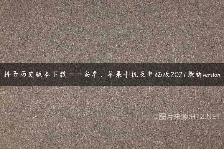 抖音历史版本下载——安卓、苹果手机及电脑版2021最新version