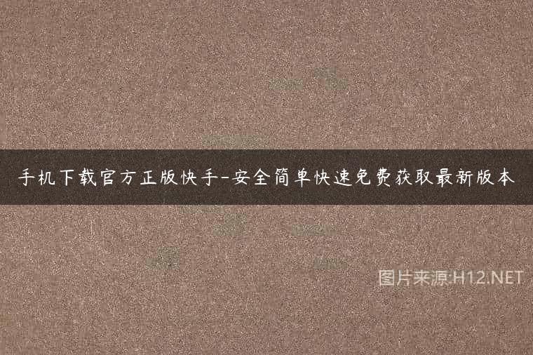 手机下载官方正版快手-安全简单快速免费获取最新版本