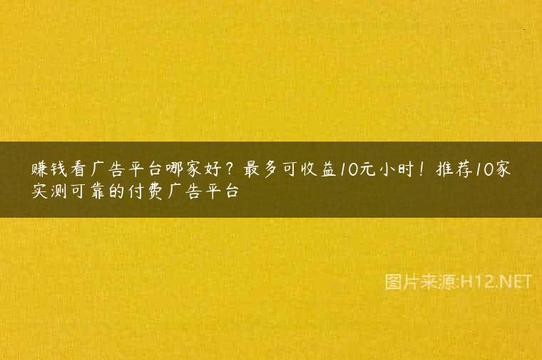 赚钱看广告平台哪家好？最多可收益10元小时！推荐10家实测可靠的付费广告平台