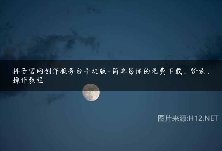抖音官网创作服务台手机版-简单易懂的免费下载、登录、操作教程