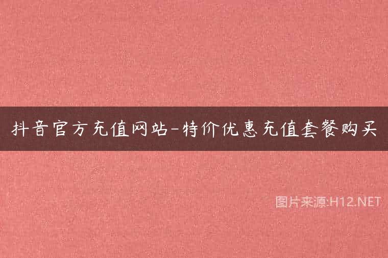 抖音官方充值网站-特价优惠充值套餐购买