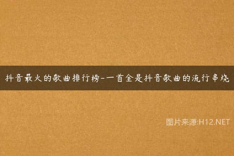 抖音最火的歌曲排行榜-一首全是抖音歌曲的流行串烧