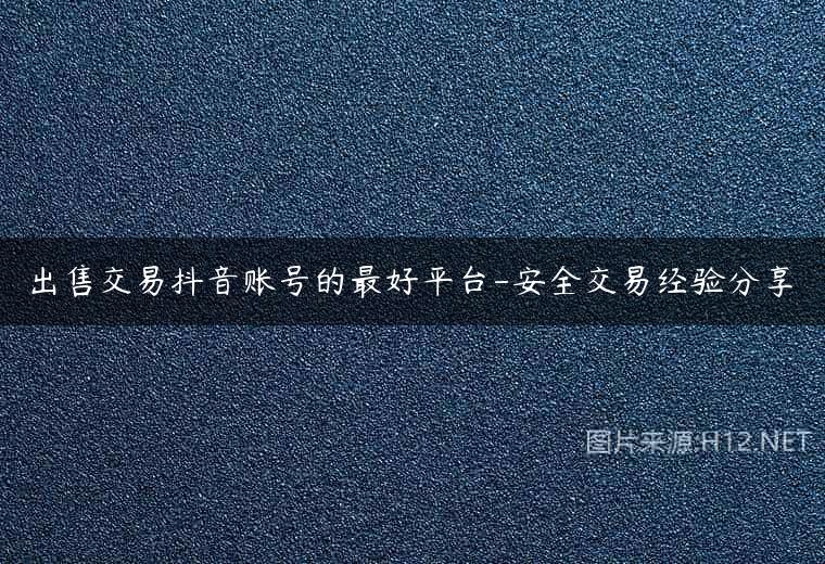 出售交易抖音账号的最好平台-安全交易经验分享