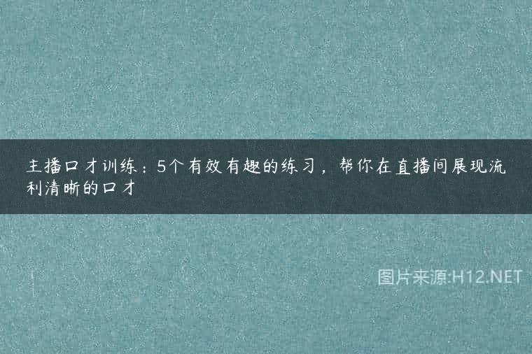 主播口才训练：5个有效有趣的练习，帮你在直播间展现流利清晰的口才