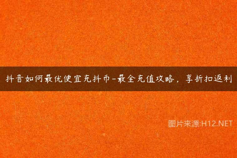 抖音如何最优便宜充抖币-最全充值攻略，享折扣返利