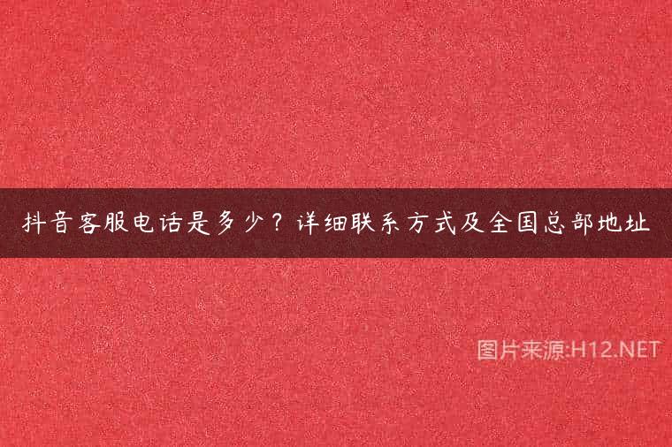 抖音客服电话是多少？详细联系方式及全国总部地址