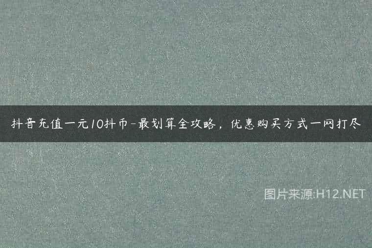 抖音充值一元10抖币-最划算全攻略，优惠购买方式一网打尽