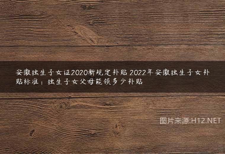 安徽独生子女证2020新规定补贴 2022年安徽独生子女补贴标准：独生子女父母能领多少补贴