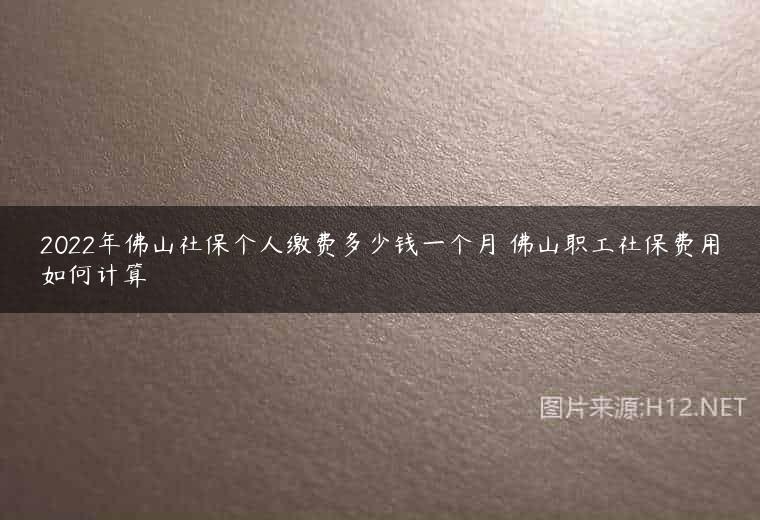 2022年佛山社保个人缴费多少钱一个月 佛山职工社保费用如何计算