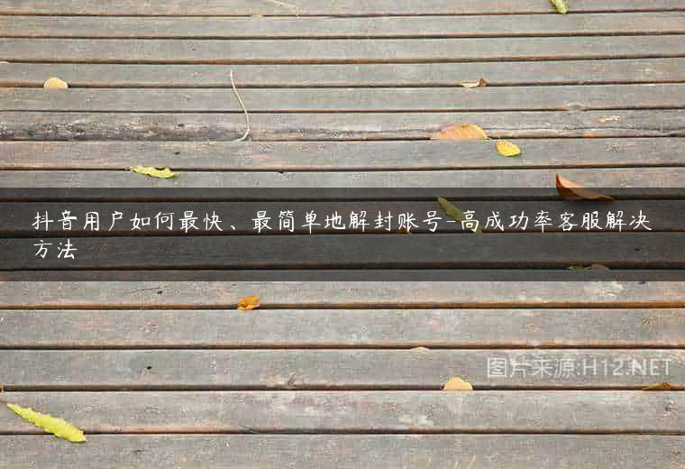 抖音用户如何最快、最简单地解封账号-高成功率客服解决方法