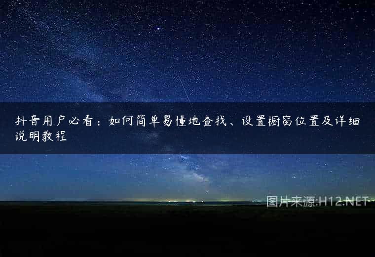 抖音用户必看：如何简单易懂地查找、设置橱窗位置及详细说明教程