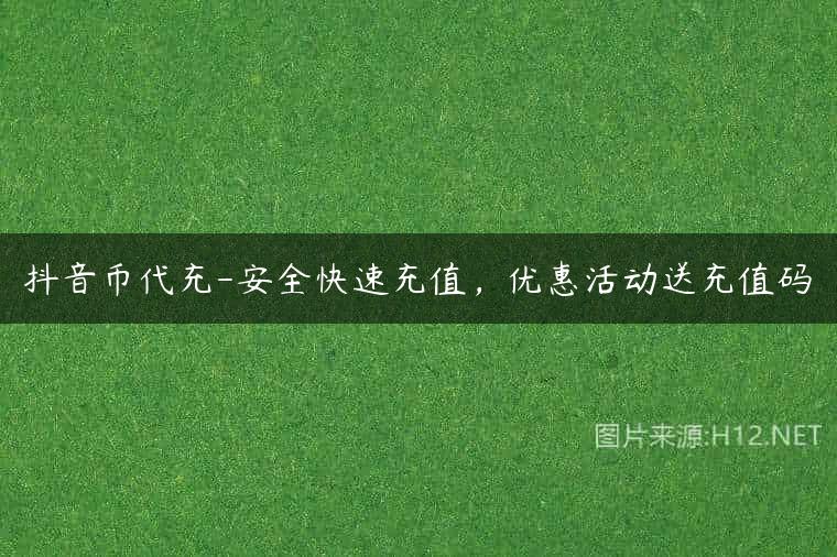 抖音币代充-安全快速充值，优惠活动送充值码