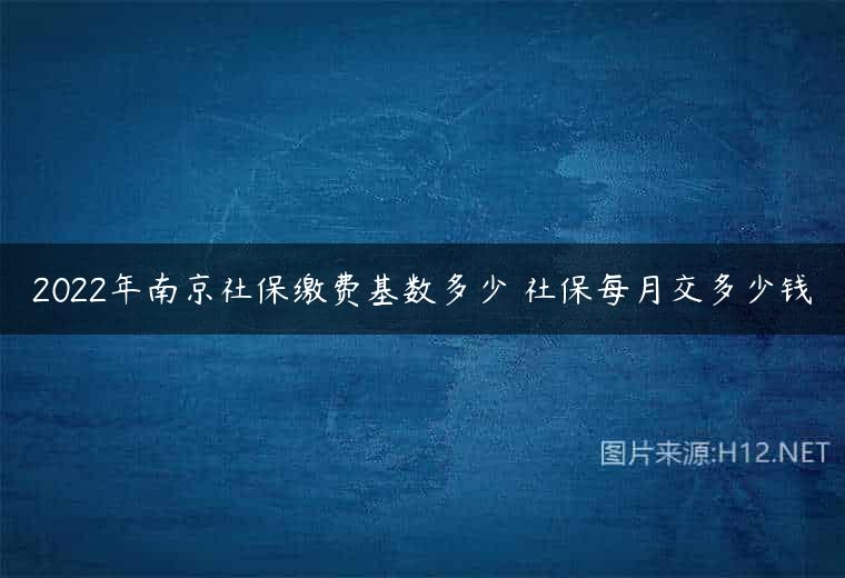 2022年南京社保缴费基数多少 社保每月交多少钱