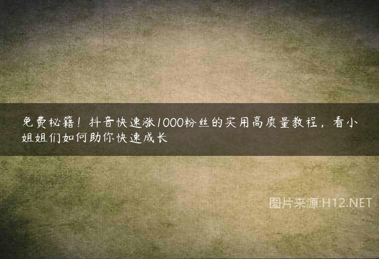免费秘籍！抖音快速涨1000粉丝的实用高质量教程，看小姐姐们如何助你快速成长
