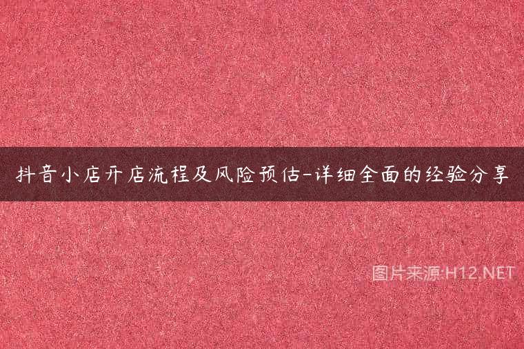 抖音小店开店流程及风险预估-详细全面的经验分享