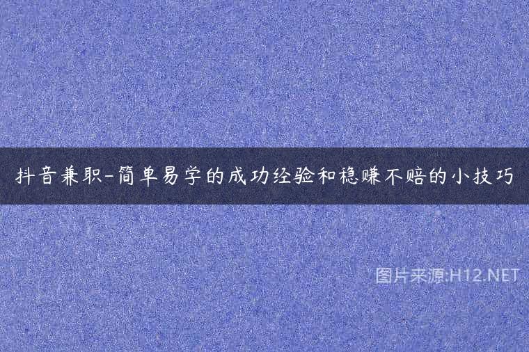抖音兼职-简单易学的成功经验和稳赚不赔的小技巧