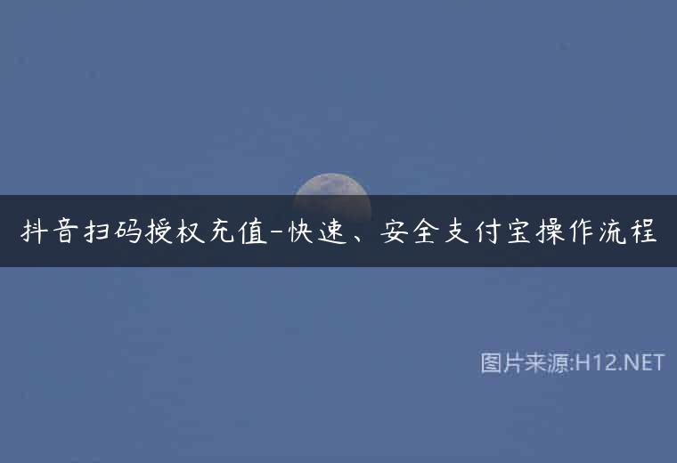 抖音扫码授权充值-快速、安全支付宝操作流程