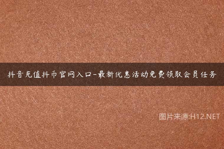 抖音充值抖币官网入口-最新优惠活动免费领取会员任务