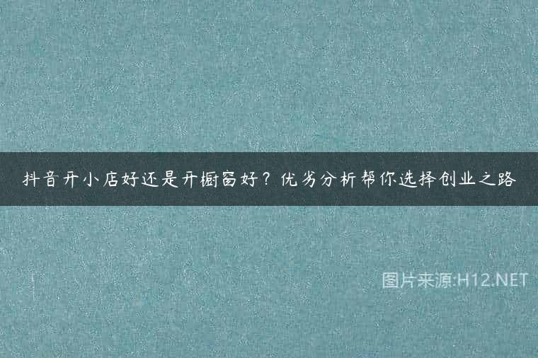抖音开小店好还是开橱窗好？优劣分析帮你选择创业之路