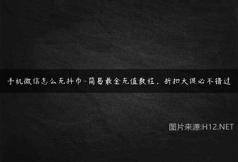 手机微信怎么充抖币-简易最全充值教程，折扣大促必不错过