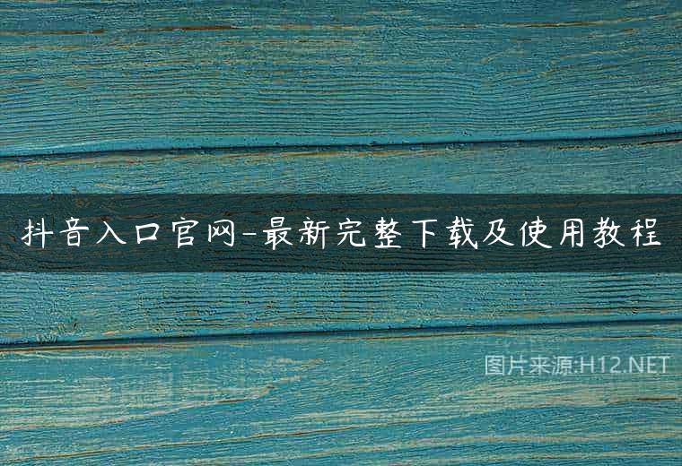 抖音入口官网-最新完整下载及使用教程