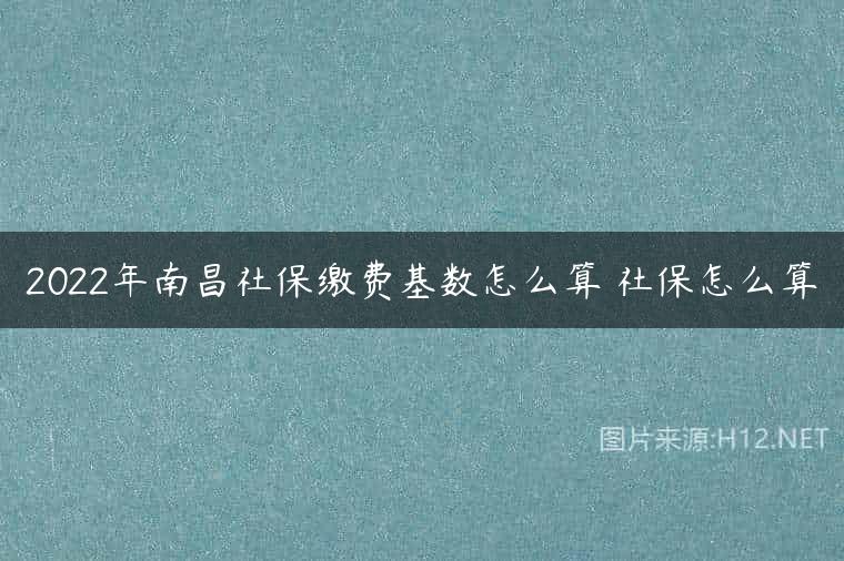 2022年南昌社保缴费基数怎么算 社保怎么算