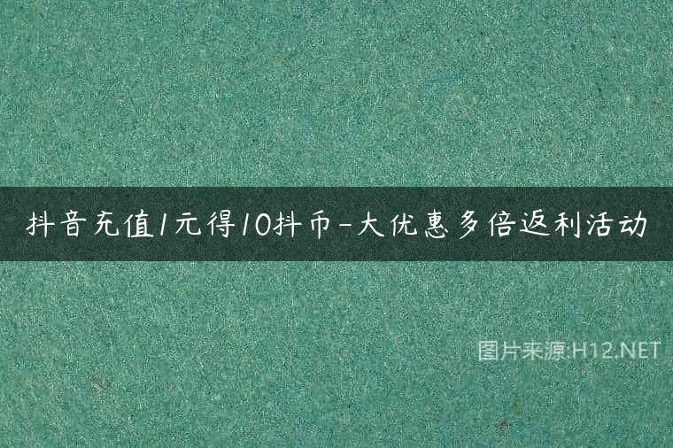 抖音充值1元得10抖币-大优惠多倍返利活动
